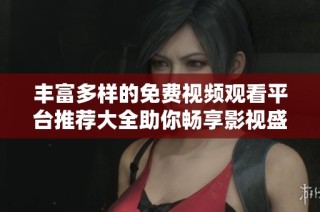 丰富多样的免费视频观看平台推荐大全助你畅享影视盛宴