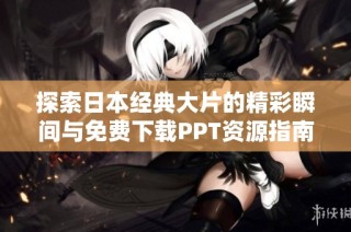 探索日本经典大片的精彩瞬间与免费下载PPT资源指南