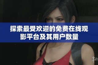 探索最受欢迎的免费在线观影平台及其用户数量
