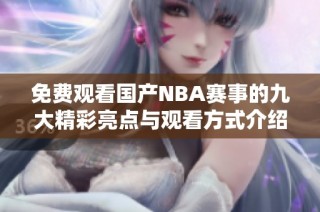 免费观看国产NBA赛事的九大精彩亮点与观看方式介绍