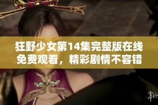 狂野少女第14集完整版在线免费观看，精彩剧情不容错过