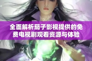 全面解析茄子影视提供的免费电视剧观看资源与体验