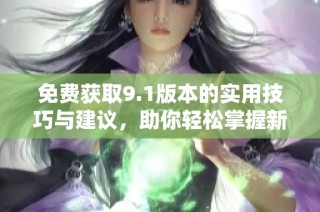 免费获取9.1版本的实用技巧与建议，助你轻松掌握新功能