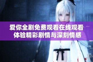 爱你全剧免费观看在线观看 体验精彩剧情与深刻情感
