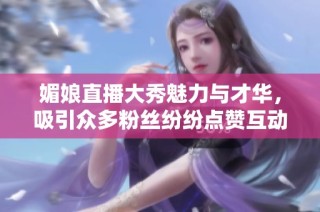 媚娘直播大秀魅力与才华，吸引众多粉丝纷纷点赞互动