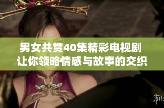 男女共赏40集精彩电视剧 让你领略情感与故事的交织
