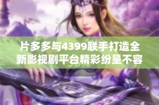 片多多与4399联手打造全新影视剧平台精彩纷呈不容错过