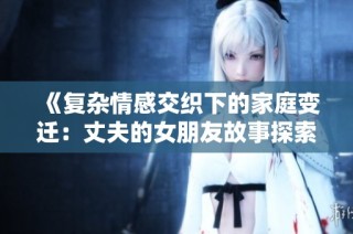 《复杂情感交织下的家庭变迁：丈夫的女朋友故事探索》