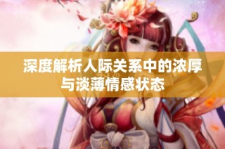深度解析人际关系中的浓厚与淡薄情感状态