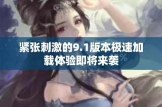 紧张刺激的9.1版本极速加载体验即将来袭