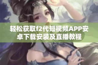 轻松获取f2代短视频APP安卓下载安装及直播教程