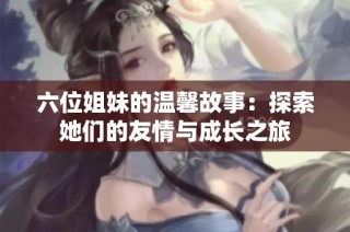 六位姐妹的温馨故事：探索她们的友情与成长之旅