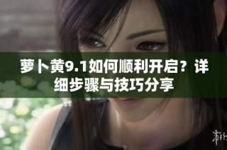 萝卜黄9.1如何顺利开启？详细步骤与技巧分享
