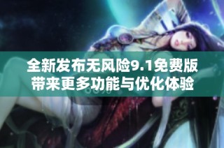 全新发布无风险9.1免费版带来更多功能与优化体验