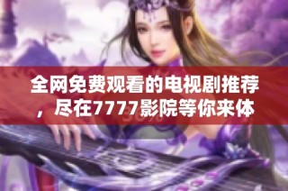 全网免费观看的电视剧推荐，尽在7777影院等你来体验