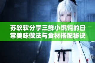 苏软软分享三鲜小馄饨的日常美味做法与食材搭配秘诀