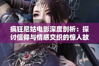 疯狂尼姑电影深度剖析：探讨信仰与情感交织的惊人故事