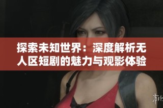 探索未知世界：深度解析无人区短剧的魅力与观影体验