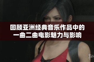 回顾亚洲经典音乐作品中的一曲二曲电影魅力与影响