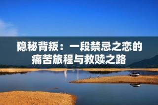 隐秘背叛：一段禁忌之恋的痛苦旅程与救赎之路