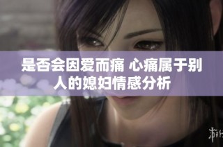 是否会因爱而痛 心痛属于别人的媳妇情感分析
