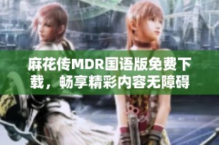 麻花传MDR国语版免费下载，畅享精彩内容无障碍
