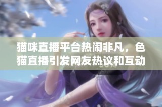猫咪直播平台热闹非凡，色猫直播引发网友热议和互动