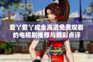 爱丫爱丫成全高清免费观看的电视剧推荐与精彩点评