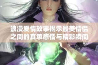 浪漫爱情故事揭示最美情侣之间的真挚感情与精彩瞬间