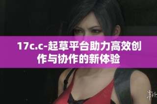 17c.c-起草平台助力高效创作与协作的新体验