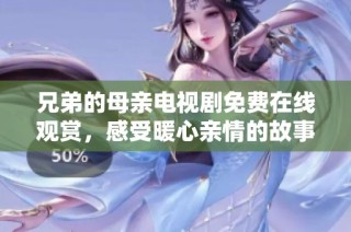 兄弟的母亲电视剧免费在线观赏，感受暖心亲情的故事