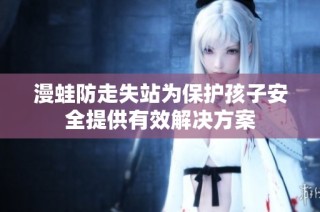 漫蛙防走失站为保护孩子安全提供有效解决方案