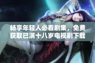 畅享年轻人必看剧集，免费获取已满十八岁电视剧下载链接