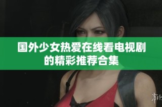 国外少女热爱在线看电视剧的精彩推荐合集