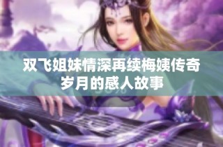 双飞姐妹情深再续梅姨传奇岁月的感人故事