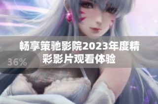 畅享策驰影院2023年度精彩影片观看体验