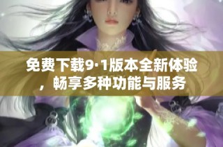 免费下载9·1版本全新体验，畅享多种功能与服务