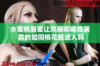 水蜜桃唇蜜让双唇嘟嘟饱满 真的如同桃花般迷人吗