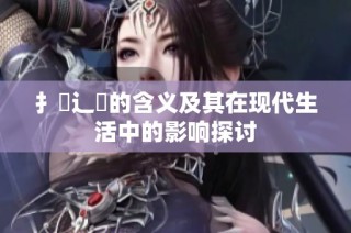 扌喿辶畐的含义及其在现代生活中的影响探讨