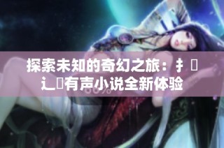 探索未知的奇幻之旅：扌喿辶畐有声小说全新体验