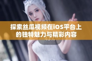 探索丝瓜视频在iOS平台上的独特魅力与精彩内容