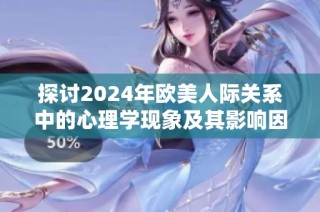 探讨2024年欧美人际关系中的心理学现象及其影响因素