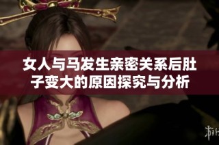 女人与马发生亲密关系后肚子变大的原因探究与分析