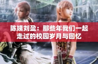 陈姨刘盈：那些年我们一起走过的校园岁月与回忆