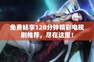 免费畅享120分钟精彩电视剧推荐，尽在这里！