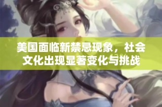 美国面临新禁忌现象，社会文化出现显著变化与挑战