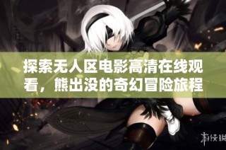 探索无人区电影高清在线观看，熊出没的奇幻冒险旅程