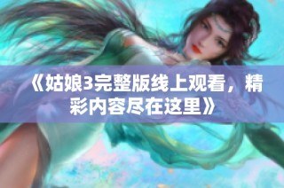 《姑娘3完整版线上观看，精彩内容尽在这里》