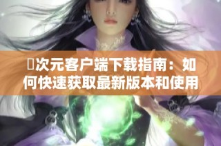 囧次元客户端下载指南：如何快速获取最新版本和使用技巧分析