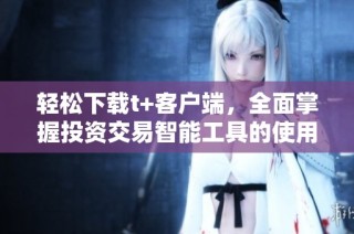 轻松下载t+客户端，全面掌握投资交易智能工具的使用方法
